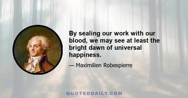 By sealing our work with our blood, we may see at least the bright dawn of universal happiness.