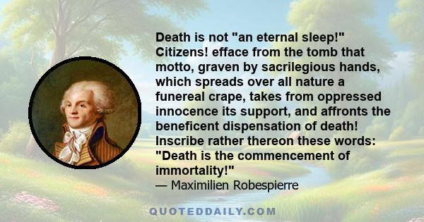 Death is not an eternal sleep! Citizens! efface from the tomb that motto, graven by sacrilegious hands, which spreads over all nature a funereal crape, takes from oppressed innocence its support, and affronts the