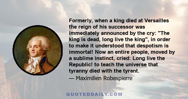 Formerly, when a king died at Versailles the reign of his successor was immediately announced by the cry: The king is dead, long live the king, in order to make it understood that despotism is immortal! Now an entire