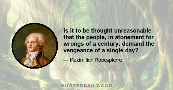 Is it to be thought unreasonable that the people, in atonement for wrongs of a century, demand the vengeance of a single day?