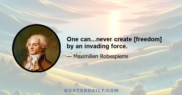 One can...never create [freedom] by an invading force.