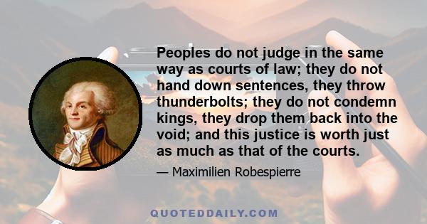 Peoples do not judge in the same way as courts of law; they do not hand down sentences, they throw thunderbolts; they do not condemn kings, they drop them back into the void; and this justice is worth just as much as