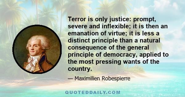 Terror is only justice: prompt, severe and inflexible; it is then an emanation of virtue; it is less a distinct principle than a natural consequence of the general principle of democracy, applied to the most pressing