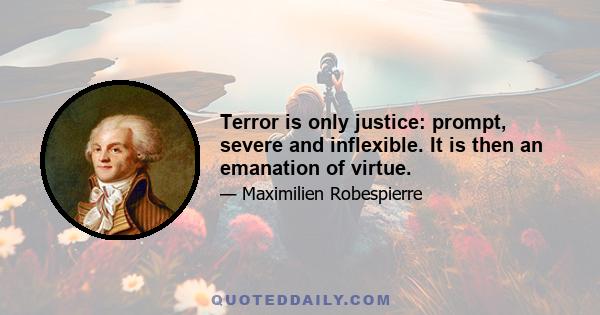 Terror is only justice: prompt, severe and inflexible. It is then an emanation of virtue.