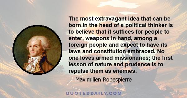 The most extravagant idea that can be born in the head of a political thinker is to believe that it suffices for people to enter, weapons in hand, among a foreign people and expect to have its laws and constitution