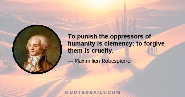 To punish the oppressors of humanity is clemency; to forgive them is cruelty.