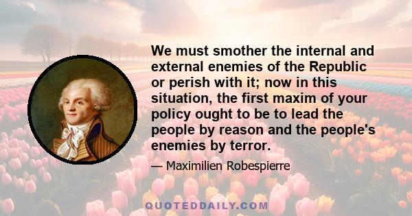 We must smother the internal and external enemies of the Republic or perish with it; now in this situation, the first maxim of your policy ought to be to lead the people by reason and the people's enemies by terror.