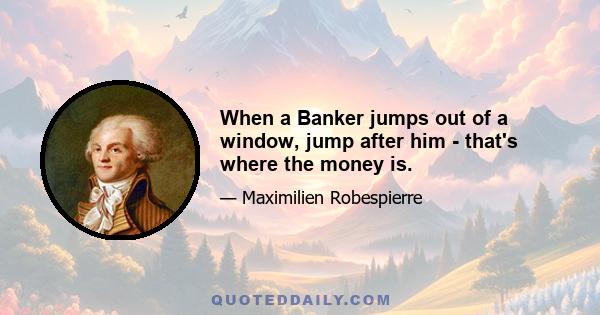 When a Banker jumps out of a window, jump after him - that's where the money is.