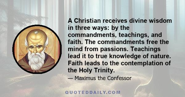 A Christian receives divine wisdom in three ways: by the commandments, teachings, and faith. The commandments free the mind from passions. Teachings lead it to true knowledge of nature. Faith leads to the contemplation