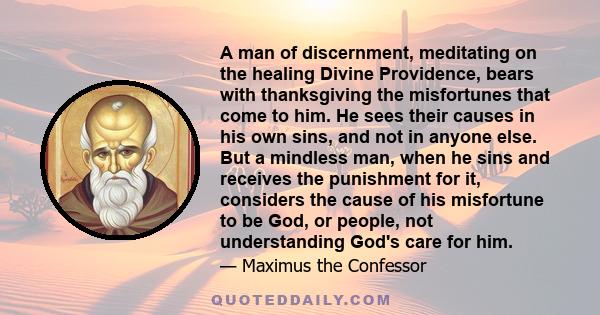 A man of discernment, meditating on the healing Divine Providence, bears with thanksgiving the misfortunes that come to him. He sees their causes in his own sins, and not in anyone else. But a mindless man, when he sins 