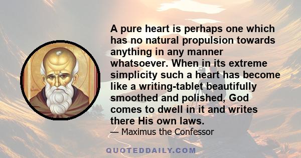 A pure heart is perhaps one which has no natural propulsion towards anything in any manner whatsoever. When in its extreme simplicity such a heart has become like a writing-tablet beautifully smoothed and polished, God