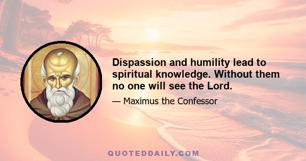 Dispassion and humility lead to spiritual knowledge. Without them no one will see the Lord.