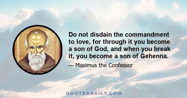 Do not disdain the commandment to love, for through it you become a son of God, and when you break it, you become a son of Gehenna.