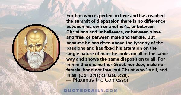 For him who is perfect in love and has reached the summit of dispassion there is no difference between his own or another's, or between Christians and unbelievers, or between slave and free, or between male and female.