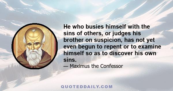 He who busies himself with the sins of others, or judges his brother on suspicion, has not yet even begun to repent or to examine himself so as to discover his own sins.