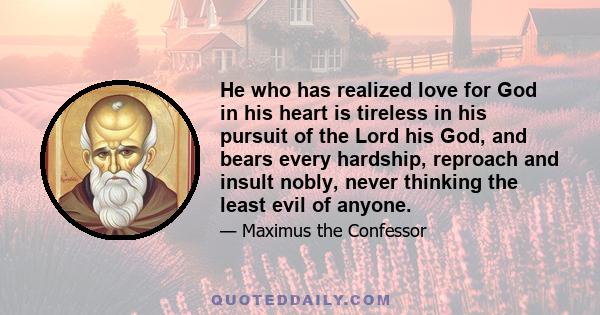 He who has realized love for God in his heart is tireless in his pursuit of the Lord his God, and bears every hardship, reproach and insult nobly, never thinking the least evil of anyone.