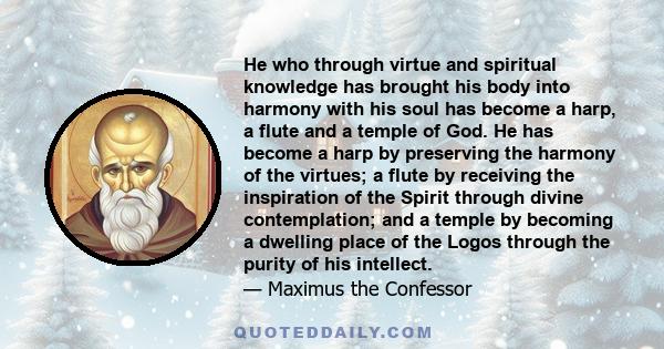 He who through virtue and spiritual knowledge has brought his body into harmony with his soul has become a harp, a flute and a temple of God. He has become a harp by preserving the harmony of the virtues; a flute by