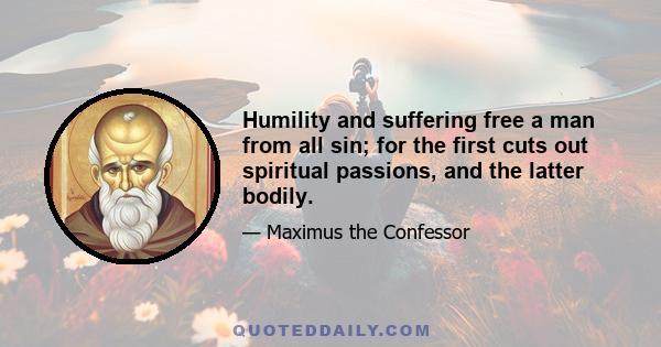 Humility and suffering free a man from all sin; for the first cuts out spiritual passions, and the latter bodily.