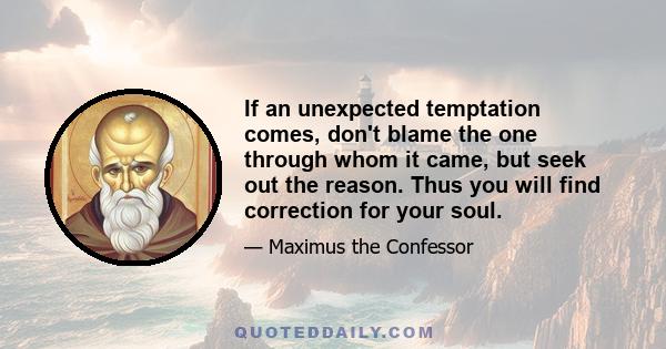 If an unexpected temptation comes, don't blame the one through whom it came, but seek out the reason. Thus you will find correction for your soul.