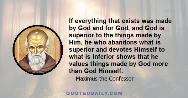 If everything that exists was made by God and for God, and God is superior to the things made by Him, he who abandons what is superior and devotes Himself to what is inferior shows that he values things made by God more 