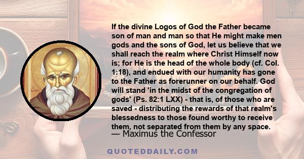 If the divine Logos of God the Father became son of man and man so that He might make men gods and the sons of God, let us believe that we shall reach the realm where Christ Himself now is; for He is the head of the