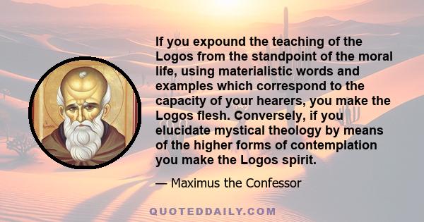 If you expound the teaching of the Logos from the standpoint of the moral life, using materialistic words and examples which correspond to the capacity of your hearers, you make the Logos flesh. Conversely, if you