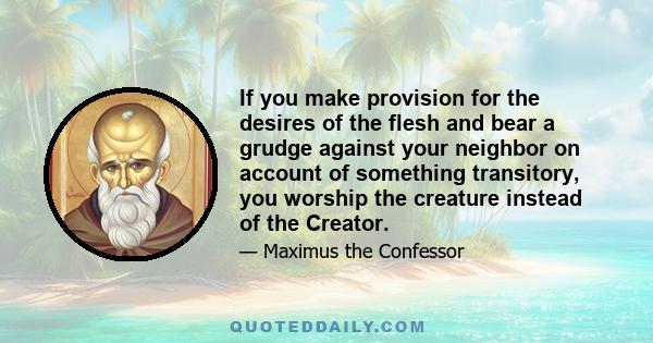 If you make provision for the desires of the flesh and bear a grudge against your neighbor on account of something transitory, you worship the creature instead of the Creator.