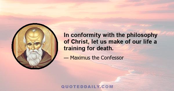 In conformity with the philosophy of Christ, let us make of our life a training for death.