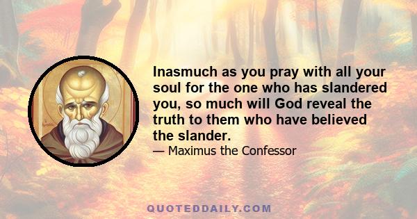 Inasmuch as you pray with all your soul for the one who has slandered you, so much will God reveal the truth to them who have believed the slander.