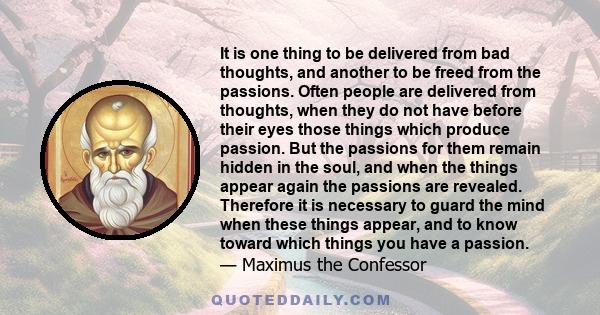 It is one thing to be delivered from bad thoughts, and another to be freed from the passions. Often people are delivered from thoughts, when they do not have before their eyes those things which produce passion. But the 