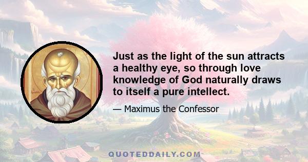 Just as the light of the sun attracts a healthy eye, so through love knowledge of God naturally draws to itself a pure intellect.