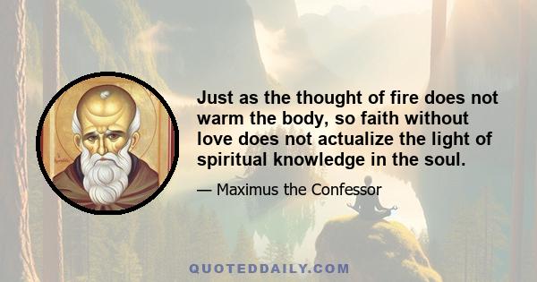 Just as the thought of fire does not warm the body, so faith without love does not actualize the light of spiritual knowledge in the soul.