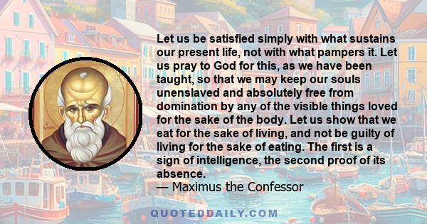 Let us be satisfied simply with what sustains our present life, not with what pampers it. Let us pray to God for this, as we have been taught, so that we may keep our souls unenslaved and absolutely free from domination 