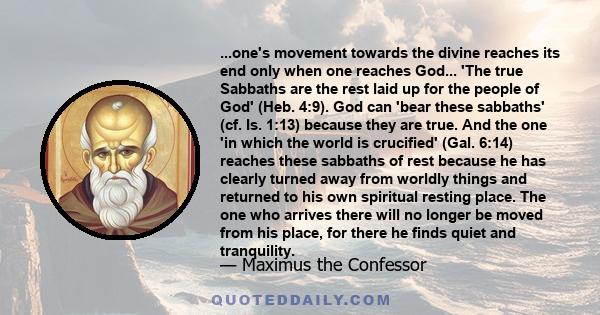 ...one's movement towards the divine reaches its end only when one reaches God... 'The true Sabbaths are the rest laid up for the people of God' (Heb. 4:9). God can 'bear these sabbaths' (cf. Is. 1:13) because they are