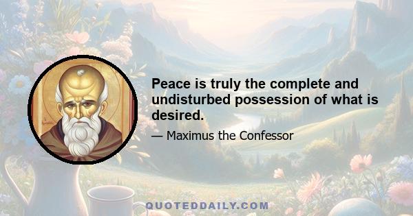 Peace is truly the complete and undisturbed possession of what is desired.