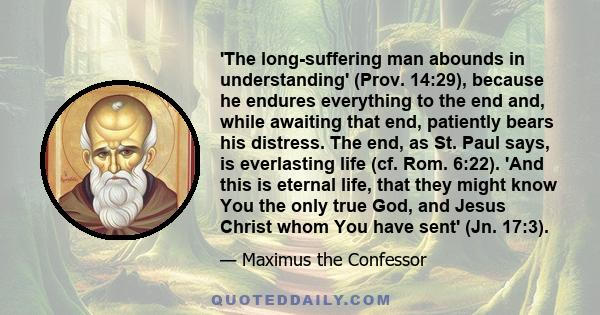 'The long-suffering man abounds in understanding' (Prov. 14:29), because he endures everything to the end and, while awaiting that end, patiently bears his distress. The end, as St. Paul says, is everlasting life (cf.