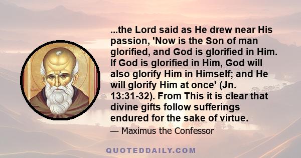 ...the Lord said as He drew near His passion, 'Now is the Son of man glorified, and God is glorified in Him. If God is glorified in Him, God will also glorify Him in Himself; and He will glorify Him at once' (Jn.