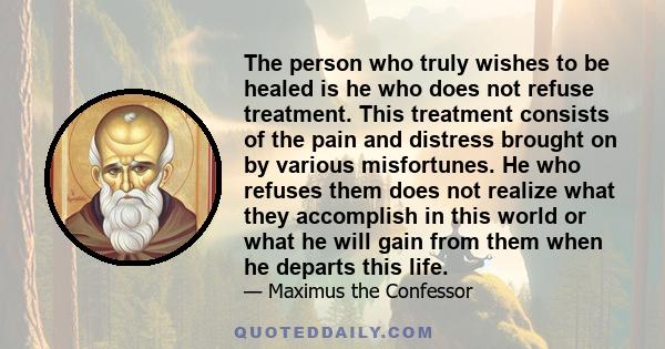 The person who truly wishes to be healed is he who does not refuse treatment. This treatment consists of the pain and distress brought on by various misfortunes. He who refuses them does not realize what they accomplish 