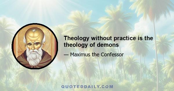 Theology without practice is the theology of demons