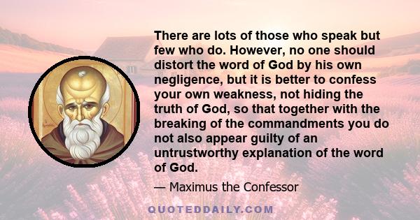 There are lots of those who speak but few who do. However, no one should distort the word of God by his own negligence, but it is better to confess your own weakness, not hiding the truth of God, so that together with