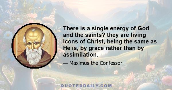 There is a single energy of God and the saints? they are living icons of Christ, being the same as He is, by grace rather than by assimilation.