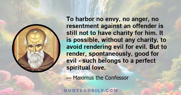 To harbor no envy, no anger, no resentment against an offender is still not to have charity for him. It is possible, without any charity, to avoid rendering evil for evil. But to render, spontaneously, good for evil -