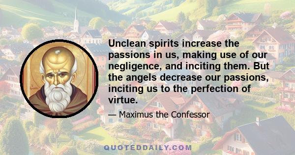 Unclean spirits increase the passions in us, making use of our negligence, and inciting them. But the angels decrease our passions, inciting us to the perfection of virtue.