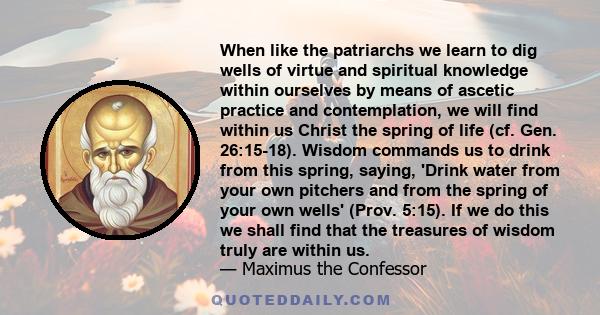 When like the patriarchs we learn to dig wells of virtue and spiritual knowledge within ourselves by means of ascetic practice and contemplation, we will find within us Christ the spring of life (cf. Gen. 26:15-18).