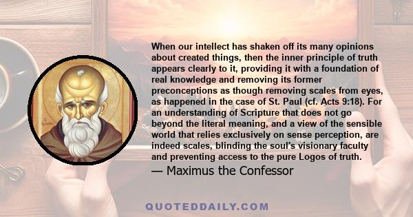 When our intellect has shaken off its many opinions about created things, then the inner principle of truth appears clearly to it, providing it with a foundation of real knowledge and removing its former preconceptions