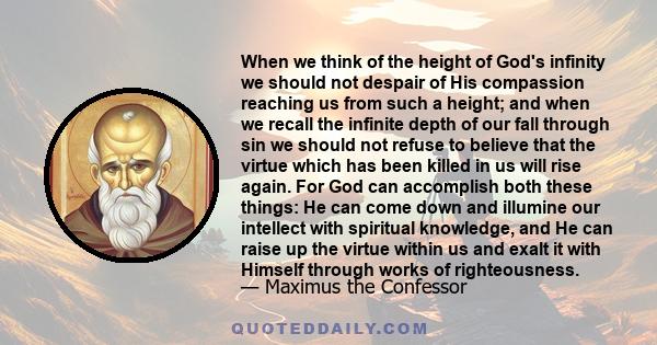 When we think of the height of God's infinity we should not despair of His compassion reaching us from such a height; and when we recall the infinite depth of our fall through sin we should not refuse to believe that