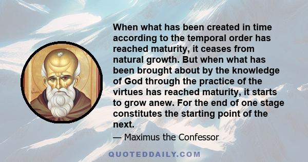 When what has been created in time according to the temporal order has reached maturity, it ceases from natural growth. But when what has been brought about by the knowledge of God through the practice of the virtues