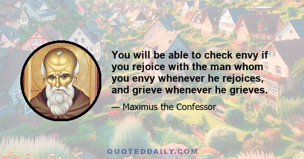 You will be able to check envy if you rejoice with the man whom you envy whenever he rejoices, and grieve whenever he grieves.