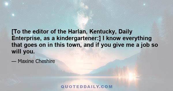 [To the editor of the Harlan, Kentucky, Daily Enterprise, as a kindergartener:] I know everything that goes on in this town, and if you give me a job so will you.