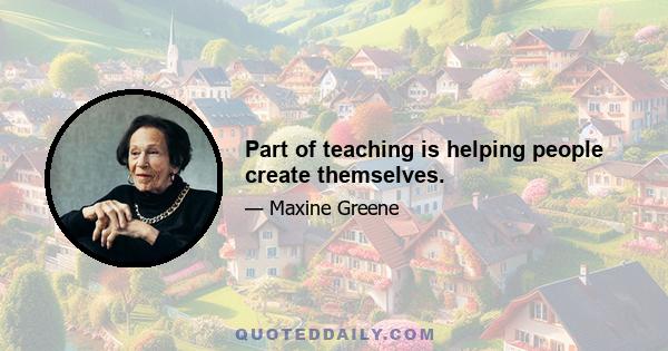 Part of teaching is helping people create themselves.